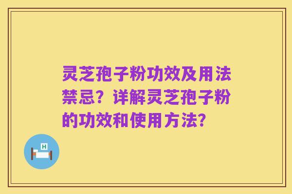 灵芝孢子粉功效及用法禁忌？详解灵芝孢子粉的功效和使用方法？