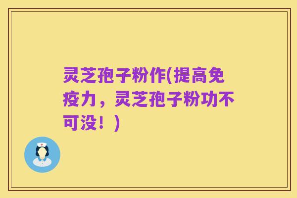 灵芝孢子粉作(提高免疫力,灵芝孢子粉功不可没!)