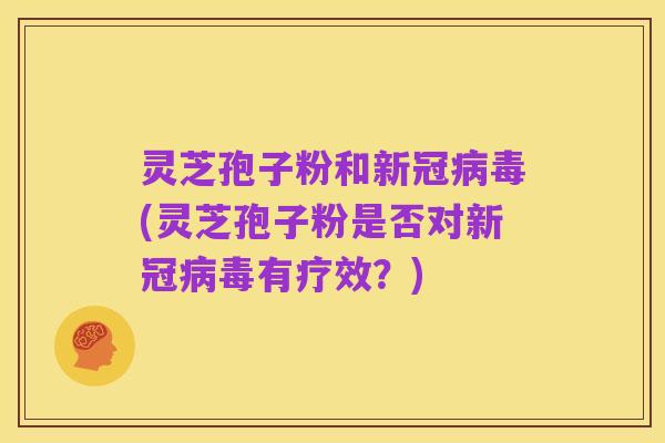 灵芝孢子粉和新冠病毒(灵芝孢子粉是否对新冠病毒有疗效?)