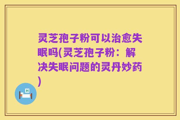 灵芝孢子粉可以治愈失眠吗(灵芝孢子粉:解决失眠问题的灵丹妙药)