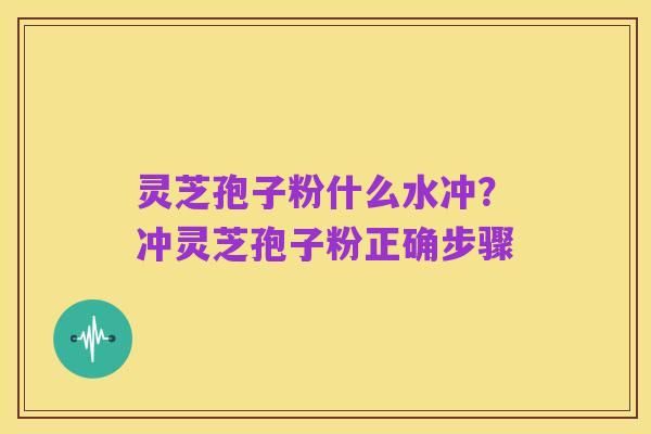 灵芝孢子粉什么水冲?冲灵芝孢子粉正确步骤