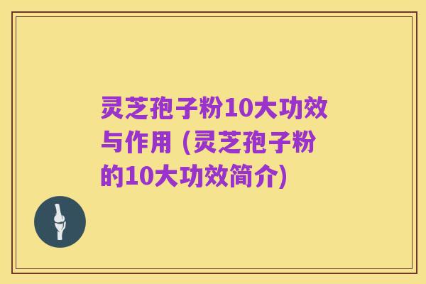 灵芝孢子粉10大功效与作用 (灵芝孢子粉的10大功效简介)
