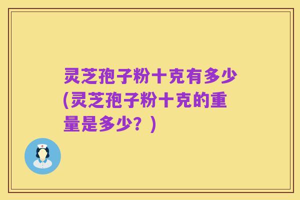 灵芝孢子粉十克有多少(灵芝孢子粉十克的重量是多少？)
