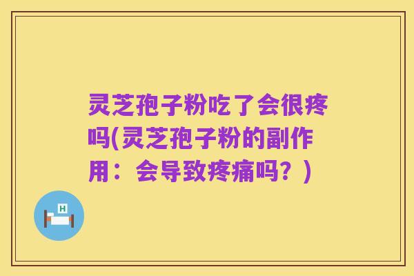 灵芝孢子粉吃了会很疼吗(灵芝孢子粉的副作用:会导致疼痛吗?)