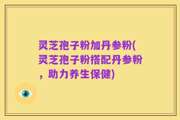 灵芝孢子粉加丹参粉(灵芝孢子粉搭配丹参粉,助力养生保健)