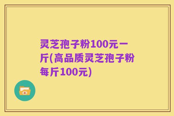 灵芝孢子粉100元一斤(高品质灵芝孢子粉每斤100元)