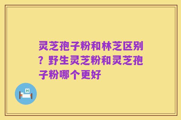 灵芝孢子粉和林芝区别？野生灵芝粉和灵芝孢子粉哪个更好