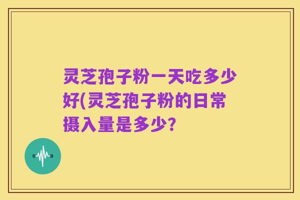 灵芝孢子粉一天吃多少好(灵芝孢子粉的日常摄入量是多少?