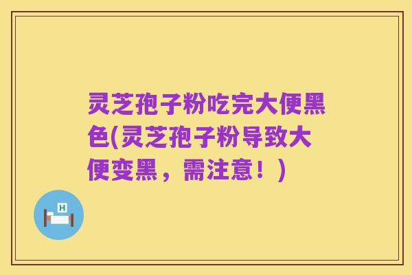 灵芝孢子粉吃完大便黑色(灵芝孢子粉导致大便变黑,需注意!)