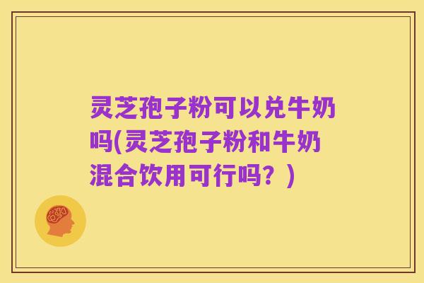 灵芝孢子粉可以兑牛奶吗(灵芝孢子粉和牛奶混合饮用可行吗?)