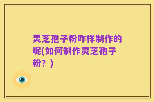 灵芝孢子粉咋样制作的呢(如何制作灵芝孢子粉？)