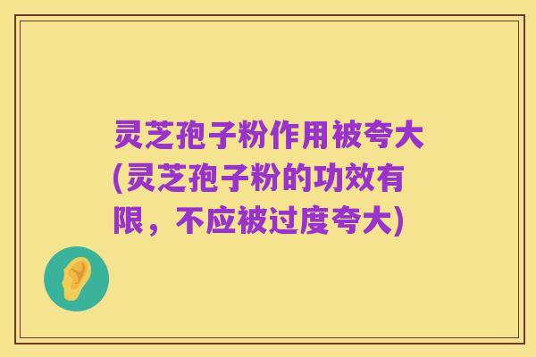灵芝孢子粉作用被夸大(灵芝孢子粉的功效有限,不应被过度夸大)