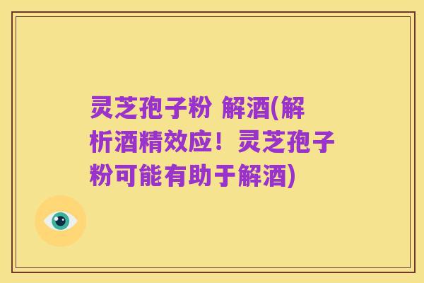 灵芝孢子粉 解酒(解析酒精效应!灵芝孢子粉可能有助于解酒)