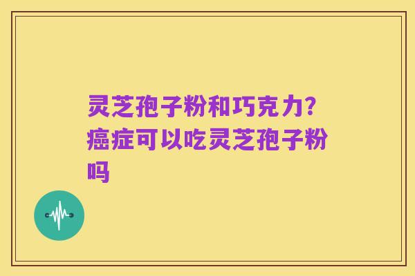 灵芝孢子粉和巧克力?癌症可以吃灵芝孢子粉吗
