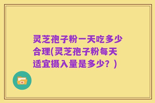 灵芝孢子粉一天吃多少合理(灵芝孢子粉每天适宜摄入量是多少?)