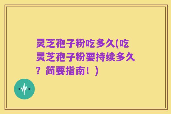 灵芝孢子粉吃多久(吃灵芝孢子粉要持续多久?简要指南!)