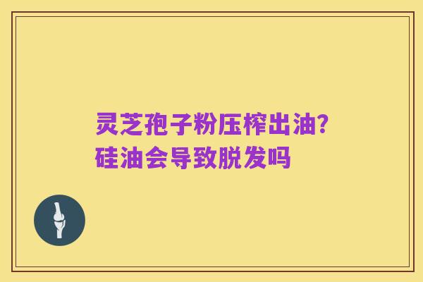 灵芝孢子粉压榨出油？硅油会导致脱发吗