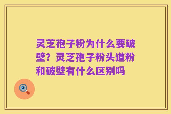 灵芝孢子粉为什么要破壁？灵芝孢子粉头道粉和破壁有什么区别吗