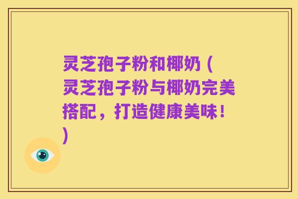灵芝孢子粉和椰奶 (灵芝孢子粉与椰奶完美搭配,打造健康美味!)