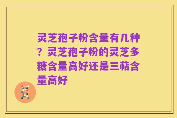 灵芝孢子粉含量有几种？灵芝孢子粉的灵芝多糖含量高好还是三萜含量高好