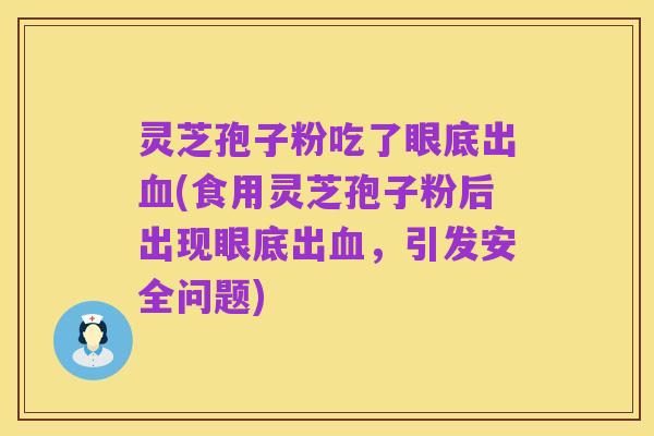 灵芝孢子粉吃了眼底出血(食用灵芝孢子粉后出现眼底出血,引发安全问题)