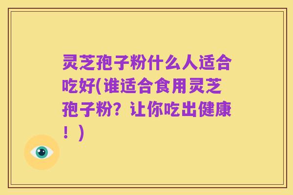 灵芝孢子粉什么人适合吃好(谁适合食用灵芝孢子粉？让你吃出健康！)