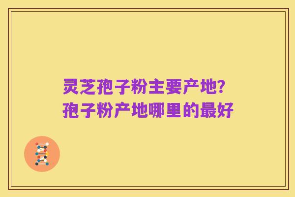灵芝孢子粉主要产地?孢子粉产地哪里的最好