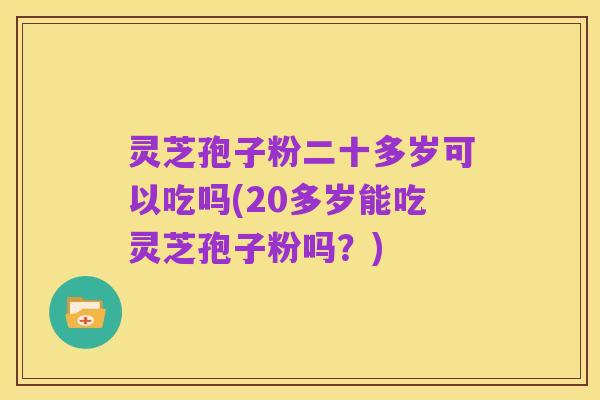 灵芝孢子粉二十多岁可以吃吗(20多岁能吃灵芝孢子粉吗?)