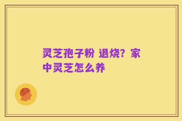 灵芝孢子粉 退烧？家中灵芝怎么养