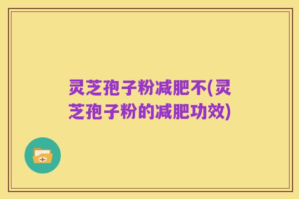 灵芝孢子粉减肥不(灵芝孢子粉的减肥功效)