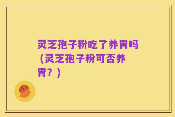 灵芝孢子粉吃了养胃吗 (灵芝孢子粉可否养胃？)