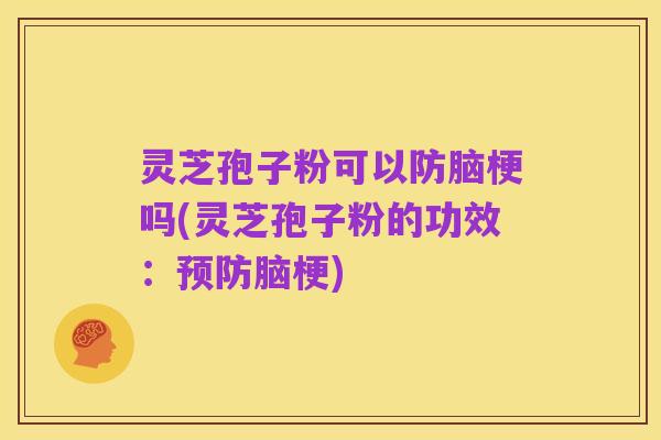 灵芝孢子粉可以防脑梗吗(灵芝孢子粉的功效:预防脑梗)