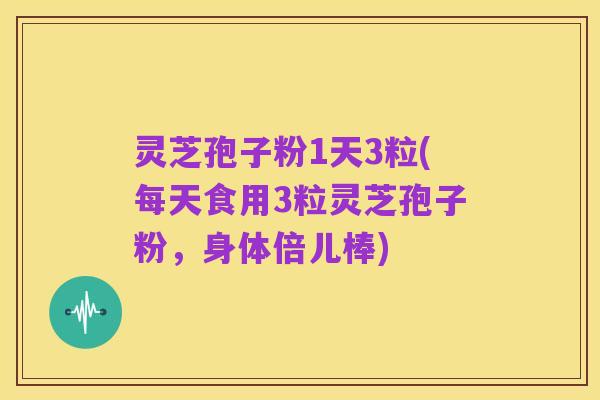灵芝孢子粉1天3粒(每天食用3粒灵芝孢子粉,身体倍儿棒)