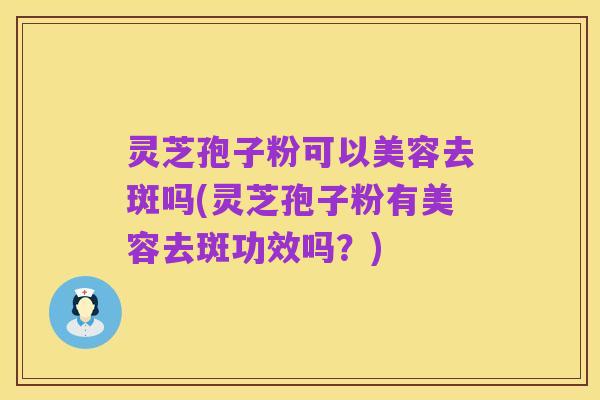 灵芝孢子粉可以美容去斑吗(灵芝孢子粉有美容去斑功效吗?)