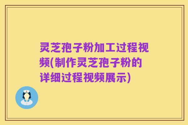 灵芝孢子粉加工过程视频(制作灵芝孢子粉的详细过程视频展示)
