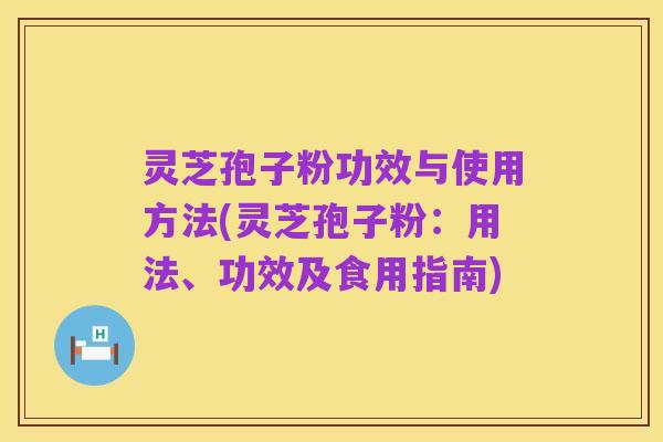 灵芝孢子粉功效与使用方法(灵芝孢子粉：用法、功效及食用指南)