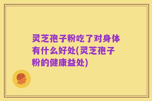 灵芝孢子粉吃了对身体有什么好处(灵芝孢子粉的健康益处)