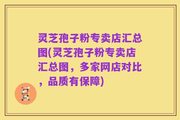 灵芝孢子粉专卖店汇总图(灵芝孢子粉专卖店汇总图，多家网店对比，品质有保障)