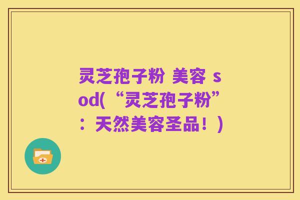 灵芝孢子粉 美容 sod(“灵芝孢子粉”:天然美容圣品!)