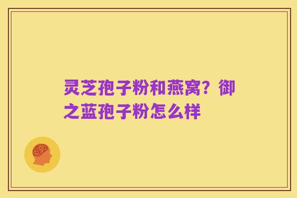 灵芝孢子粉和燕窝?御之蓝孢子粉怎么样