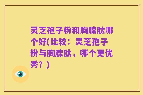 灵芝孢子粉和胸腺肽哪个好(比较:灵芝孢子粉与胸腺肽,哪个更优秀?)