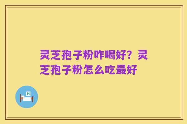 灵芝孢子粉咋喝好？灵芝孢子粉怎么吃最好