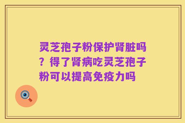 灵芝孢子粉保护肾脏吗?得了肾病吃灵芝孢子粉可以提高免疫力吗
