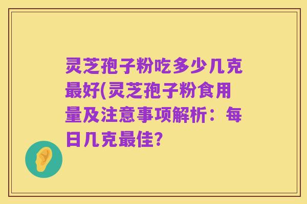 灵芝孢子粉吃多少几克最好(灵芝孢子粉食用量及注意事项解析:每日几克最佳?