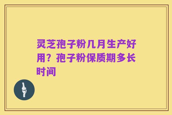 灵芝孢子粉几月生产好用？孢子粉保质期多长时间