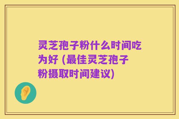 灵芝孢子粉什么时间吃为好 (最佳灵芝孢子粉摄取时间建议)