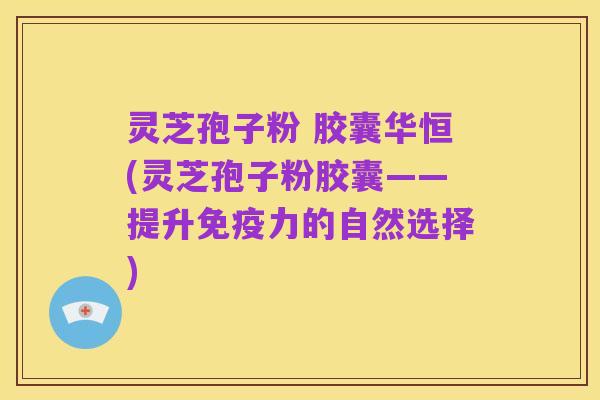 灵芝孢子粉 胶囊华恒(灵芝孢子粉胶囊——提升免疫力的自然选择)