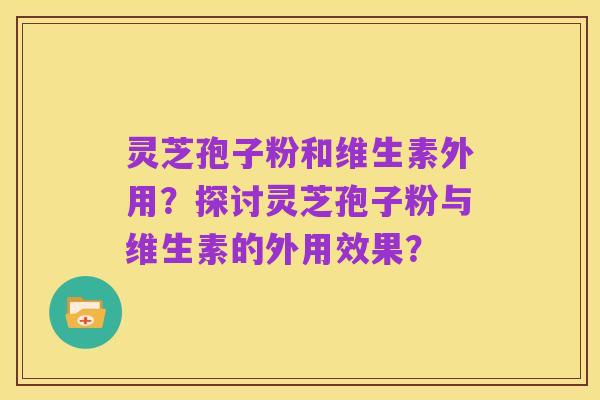 灵芝孢子粉和维生素外用？探讨灵芝孢子粉与维生素的外用效果？