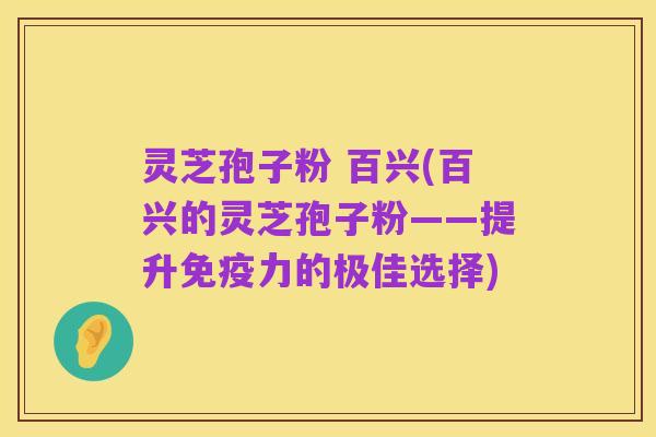 灵芝孢子粉 百兴(百兴的灵芝孢子粉——提升免疫力的极佳选择)