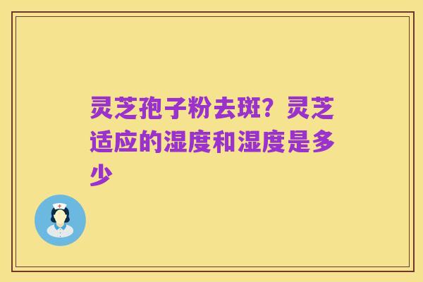 灵芝孢子粉去斑?灵芝适应的湿度和湿度是多少